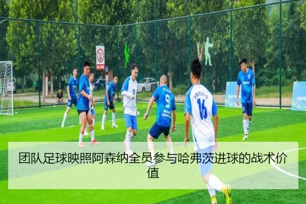 团队足球映照阿森纳全员参与哈弗茨进球的战术价值
