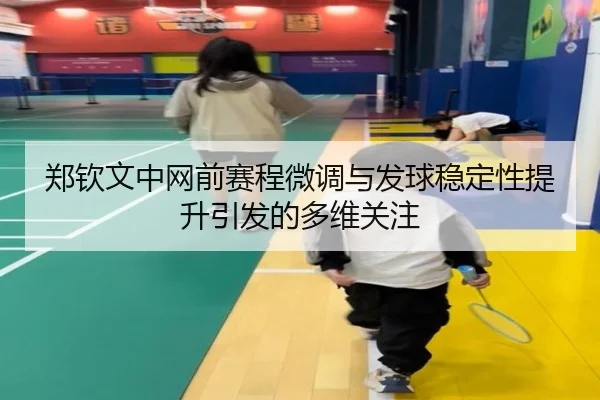 郑钦文中网前赛程微调与发球稳定性提升引发的多维关注